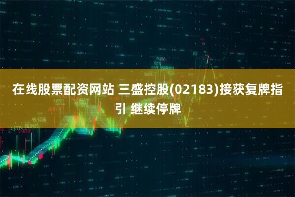 在线股票配资网站 三盛控股(02183)接获复牌指引 继续停牌