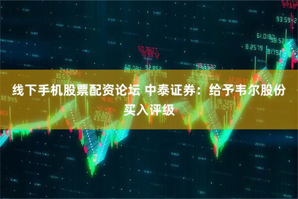 线下手机股票配资论坛 中泰证券：给予韦尔股份买入评级