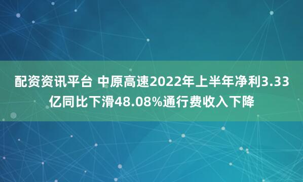 配资资讯平台 中原高速2022年上半年净利3.33亿同比下滑48.08%通行费收入下降