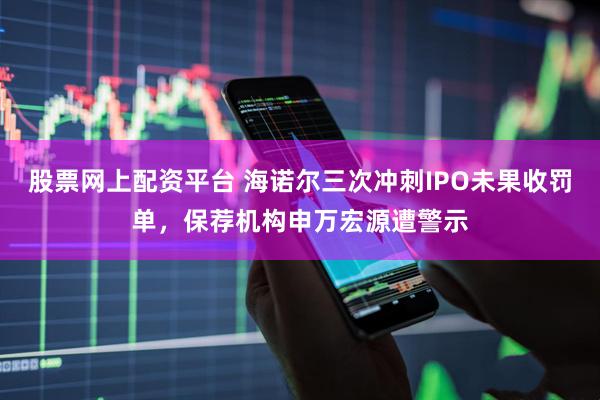 股票网上配资平台 海诺尔三次冲刺IPO未果收罚单，保荐机构申万宏源遭警示