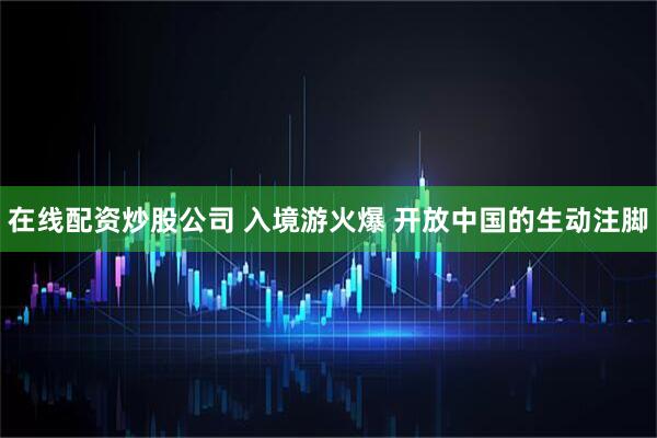 在线配资炒股公司 入境游火爆 开放中国的生动注脚