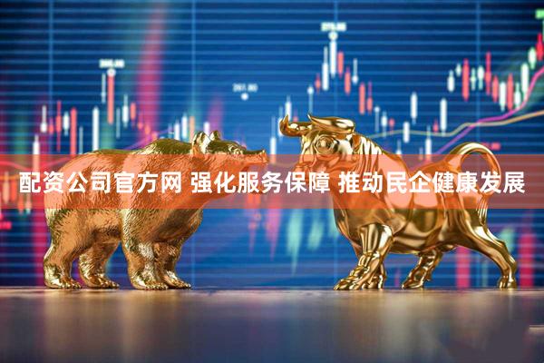 配资公司官方网 强化服务保障 推动民企健康发展