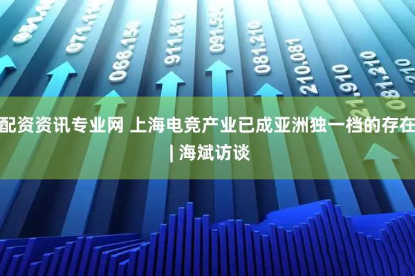 配资资讯专业网 上海电竞产业已成亚洲独一档的存在 | 海斌访谈