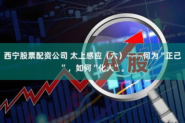 西宁股票配资公司 太上感应（六）———何为“正己”，如何“化人”。