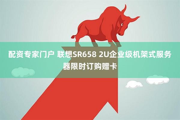 配资专家门户 联想SR658 2U企业级机架式服务器限时订购赠卡