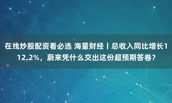 在线炒股配资看必选 海量财经丨总收入同比增长112.2%，蔚来凭什么交出这份超预期答卷？