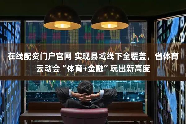 在线配资门户官网 实现县域线下全覆盖，省体育云动会“体育+金融”玩出新高度