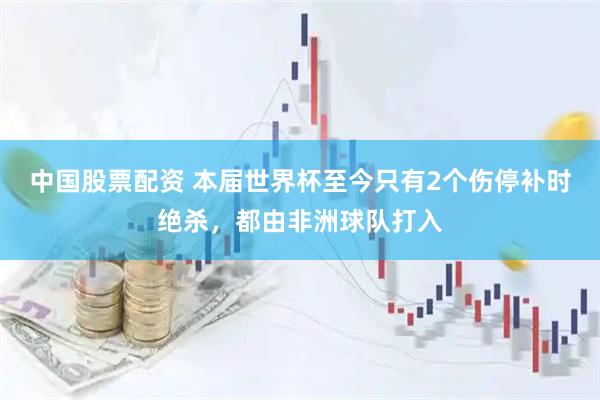 中国股票配资 本届世界杯至今只有2个伤停补时绝杀，都由非洲球队打入