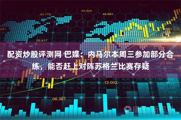 配资炒股评测网 巴媒：内马尔本周三参加部分合练，能否赶上对阵苏格兰比赛存疑