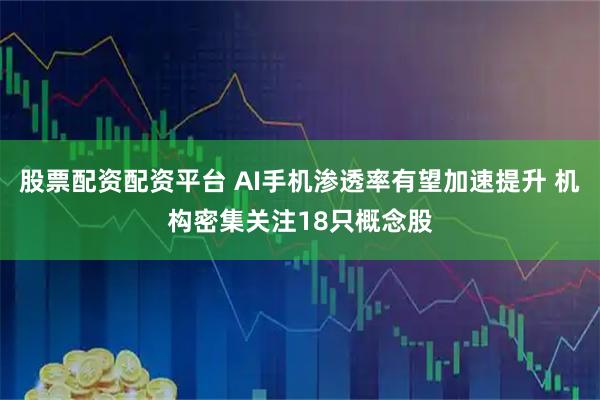 股票配资配资平台 AI手机渗透率有望加速提升 机构密集关注18只概念股