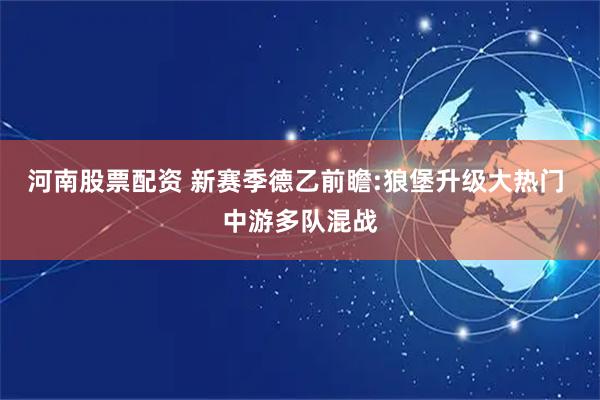 河南股票配资 新赛季德乙前瞻:狼堡升级大热门 中游多队混战