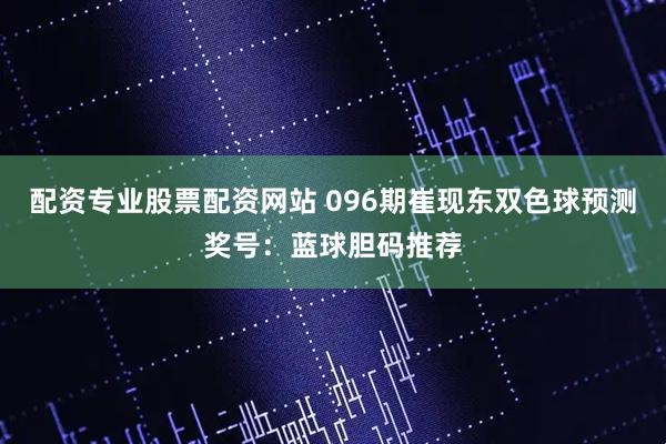 配资专业股票配资网站 096期崔现东双色球预测奖号：蓝球胆码推荐